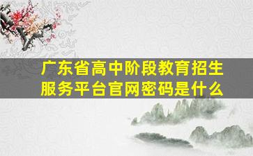 广东省高中阶段教育招生服务平台官网密码是什么