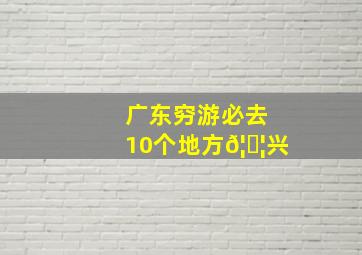 广东穷游必去10个地方𦘦兴