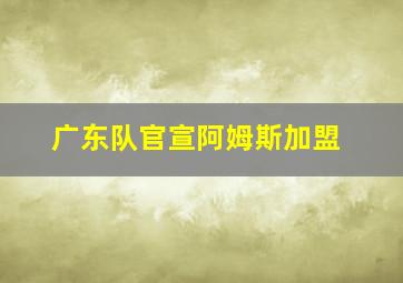 广东队官宣阿姆斯加盟