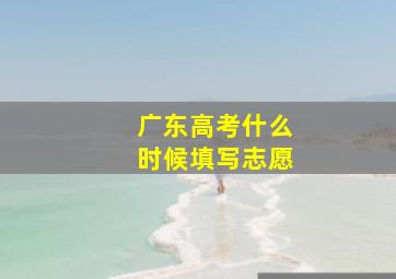 广东高考什么时候填写志愿