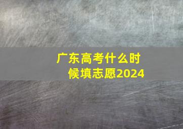 广东高考什么时候填志愿2024