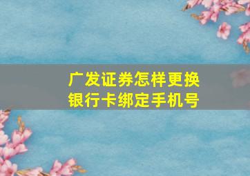 广发证券怎样更换银行卡绑定手机号