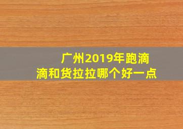 广州2019年跑滴滴和货拉拉哪个好一点