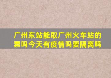 广州东站能取广州火车站的票吗今天有疫情吗要隔离吗