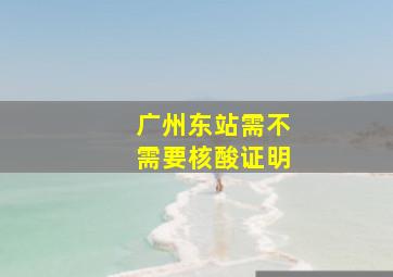 广州东站需不需要核酸证明