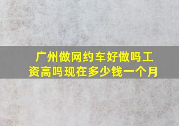 广州做网约车好做吗工资高吗现在多少钱一个月