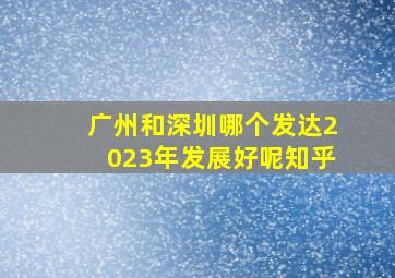 广州和深圳哪个发达2023年发展好呢知乎