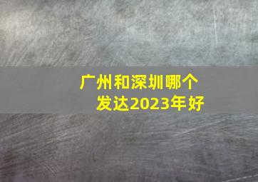 广州和深圳哪个发达2023年好