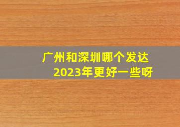 广州和深圳哪个发达2023年更好一些呀