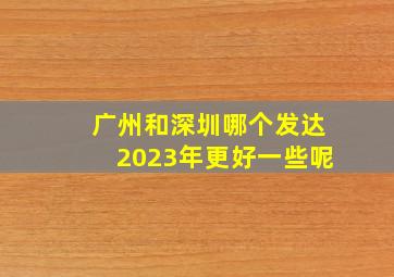 广州和深圳哪个发达2023年更好一些呢