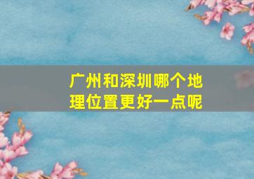 广州和深圳哪个地理位置更好一点呢