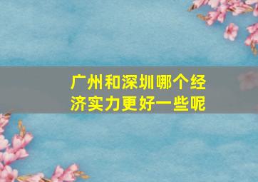 广州和深圳哪个经济实力更好一些呢