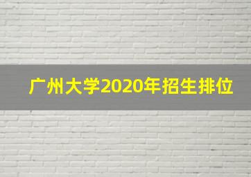 广州大学2020年招生排位