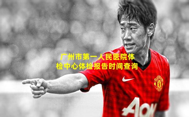 广州市第一人民医院体检中心体检报告时间查询