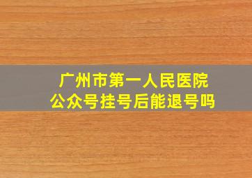 广州市第一人民医院公众号挂号后能退号吗