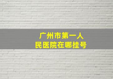 广州市第一人民医院在哪挂号