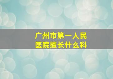 广州市第一人民医院擅长什么科