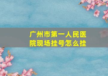 广州市第一人民医院现场挂号怎么挂