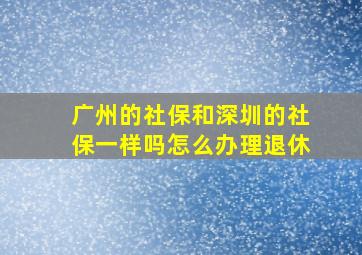 广州的社保和深圳的社保一样吗怎么办理退休