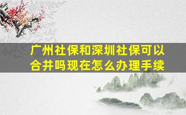 广州社保和深圳社保可以合并吗现在怎么办理手续