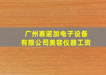 广州赛诺加电子设备有限公司美容仪器工资