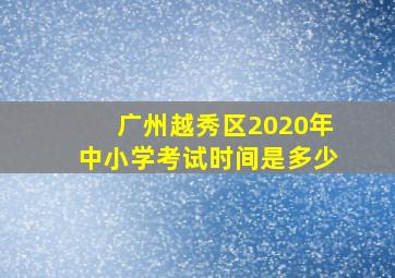 广州越秀区2020年中小学考试时间是多少