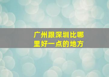 广州跟深圳比哪里好一点的地方