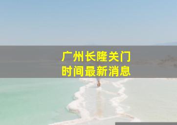 广州长隆关门时间最新消息