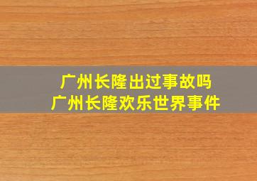 广州长隆出过事故吗广州长隆欢乐世界事件