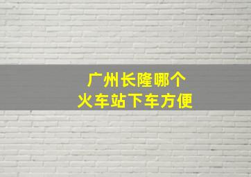 广州长隆哪个火车站下车方便