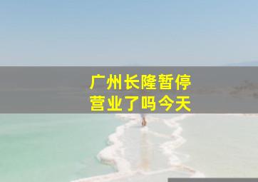 广州长隆暂停营业了吗今天