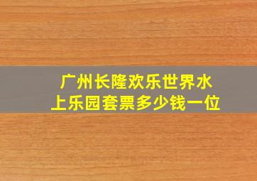 广州长隆欢乐世界水上乐园套票多少钱一位