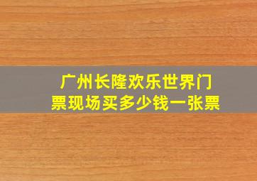 广州长隆欢乐世界门票现场买多少钱一张票