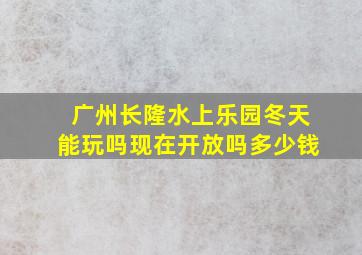 广州长隆水上乐园冬天能玩吗现在开放吗多少钱