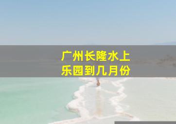 广州长隆水上乐园到几月份