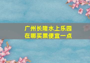 广州长隆水上乐园在哪买票便宜一点