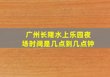 广州长隆水上乐园夜场时间是几点到几点钟