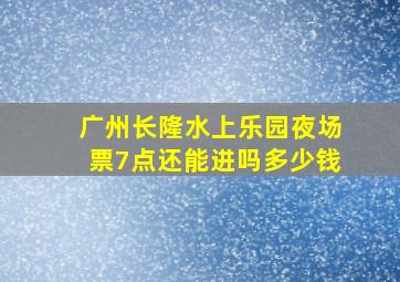 广州长隆水上乐园夜场票7点还能进吗多少钱