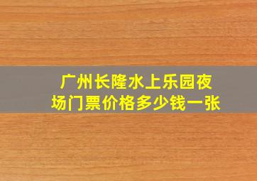 广州长隆水上乐园夜场门票价格多少钱一张