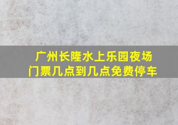 广州长隆水上乐园夜场门票几点到几点免费停车