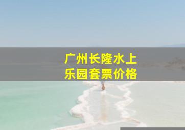 广州长隆水上乐园套票价格