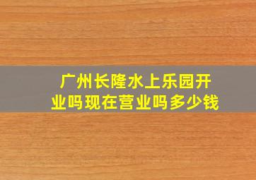 广州长隆水上乐园开业吗现在营业吗多少钱