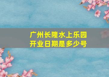 广州长隆水上乐园开业日期是多少号