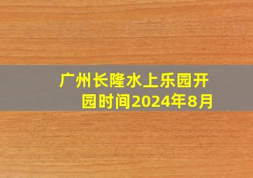 广州长隆水上乐园开园时间2024年8月