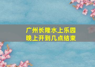 广州长隆水上乐园晚上开到几点结束