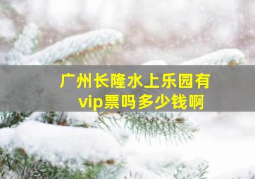 广州长隆水上乐园有vip票吗多少钱啊