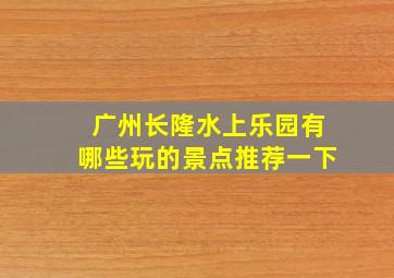 广州长隆水上乐园有哪些玩的景点推荐一下