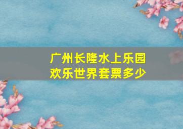 广州长隆水上乐园欢乐世界套票多少