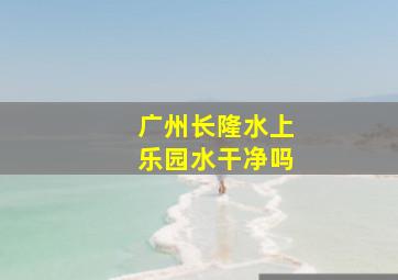 广州长隆水上乐园水干净吗