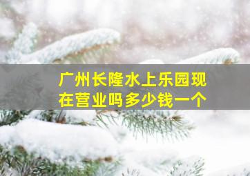 广州长隆水上乐园现在营业吗多少钱一个